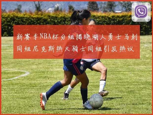 新赛季NBA杯分组揭晓湖人勇士马刺同组尼克斯热火骑士同组引发热议