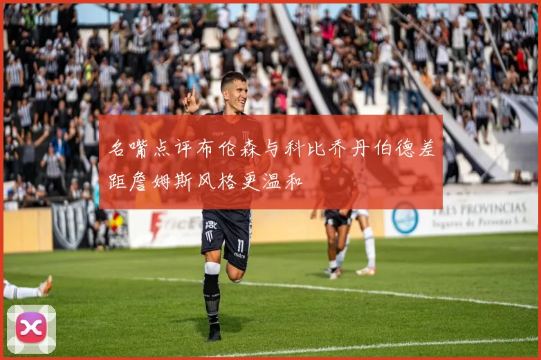 名嘴点评布伦森与科比乔丹伯德差距詹姆斯风格更温和