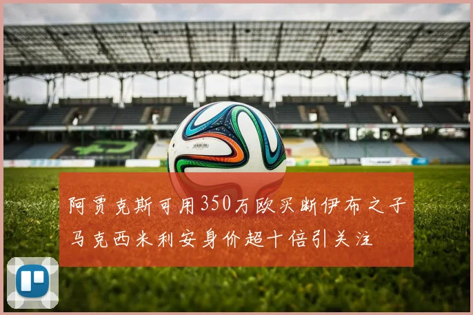 阿贾克斯可用350万欧买断伊布之子马克西米利安身价超十倍引关注