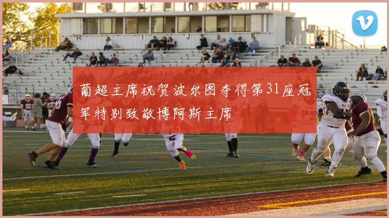 葡超主席祝贺波尔图夺得第31座冠军特别致敬博阿斯主席