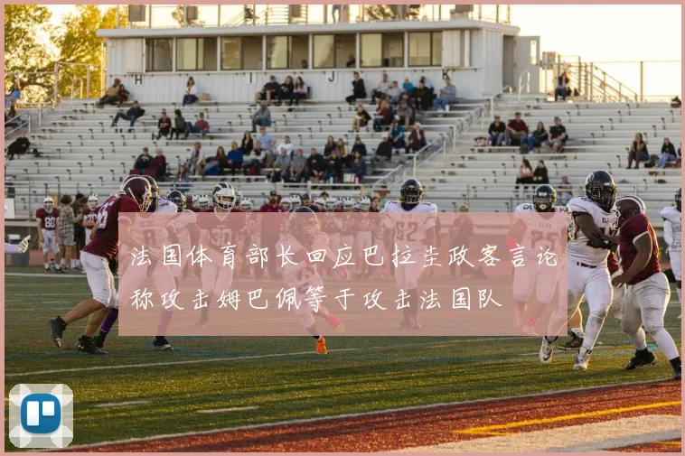 法国体育部长回应巴拉圭政客言论称攻击姆巴佩等于攻击法国队