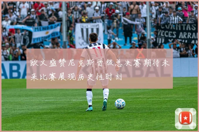 欧文盛赞尼克斯晋级总决赛期待未来比赛展现历史性时刻