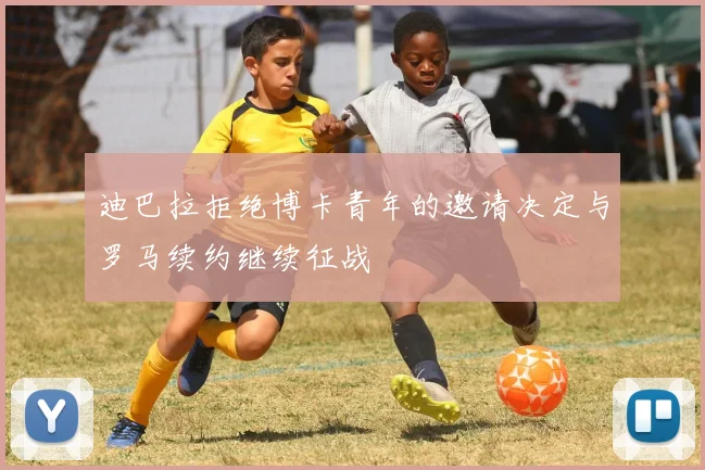 迪巴拉拒绝博卡青年的邀请决定与罗马续约继续征战