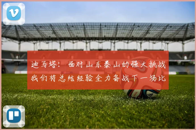 迪马塔：面对山东泰山的强大挑战我们将总结经验全力备战下一场比赛