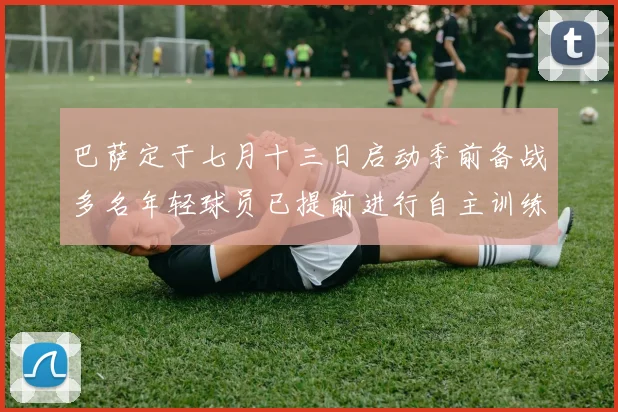 巴萨定于七月十三日启动季前备战多名年轻球员已提前进行自主训练