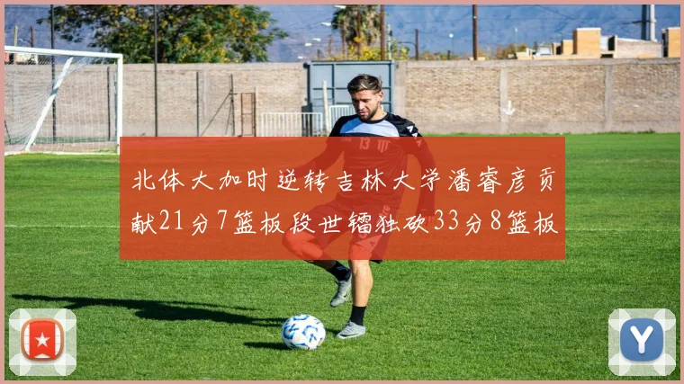 北体大加时逆转吉林大学潘睿彦贡献21分7篮板段世镭独砍33分8篮板表现抢眼