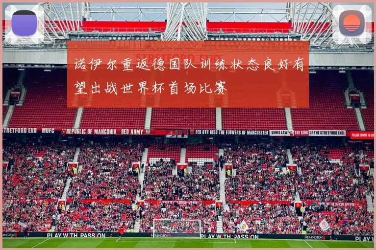 诺伊尔重返德国队训练状态良好有望出战世界杯首场比赛