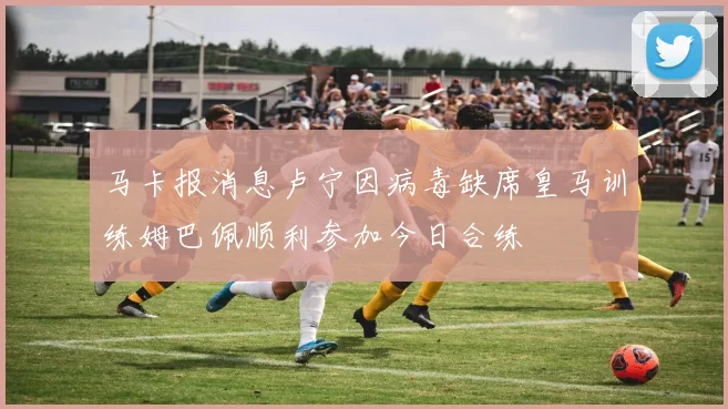马卡报消息卢宁因病毒缺席皇马训练姆巴佩顺利参加今日合练