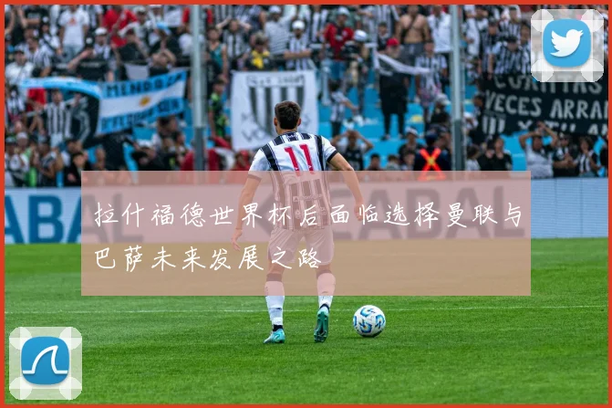 拉什福德世界杯后面临选择曼联与巴萨未来发展之路
