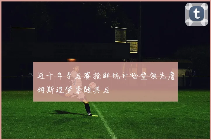 近十年季后赛抢断统计哈登领先詹姆斯追梦紧随其后