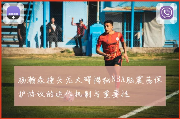 杨瀚森撞头无大碍揭秘NBA脑震荡保护协议的运作机制与重要性