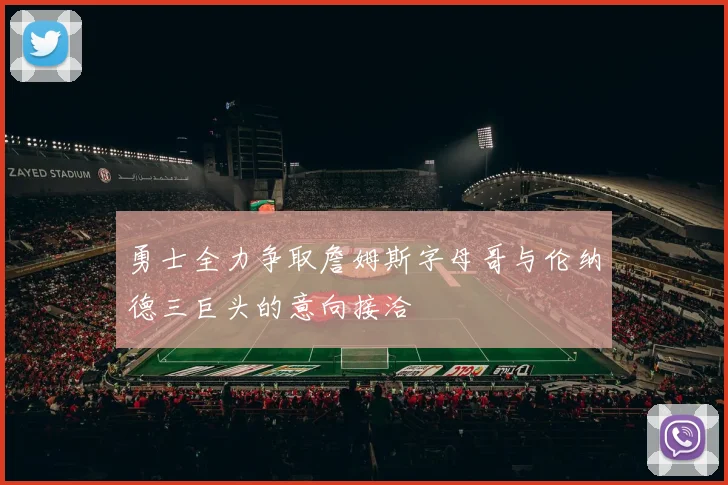 勇士全力争取詹姆斯字母哥与伦纳德三巨头的意向接洽