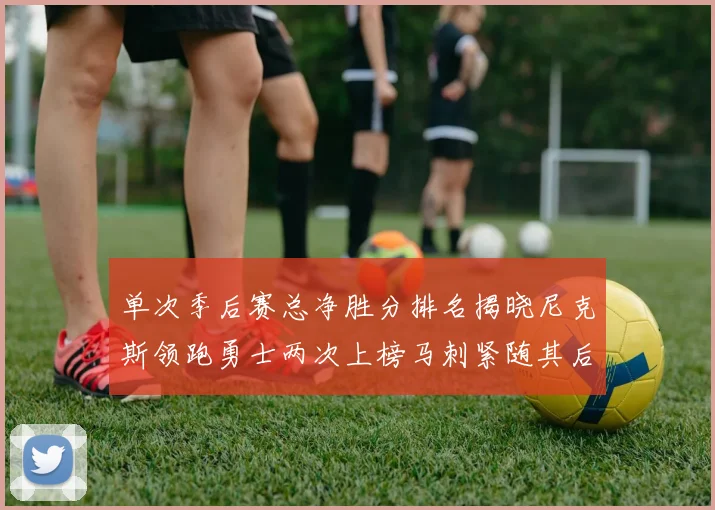 单次季后赛总净胜分排名揭晓尼克斯领跑勇士两次上榜马刺紧随其后