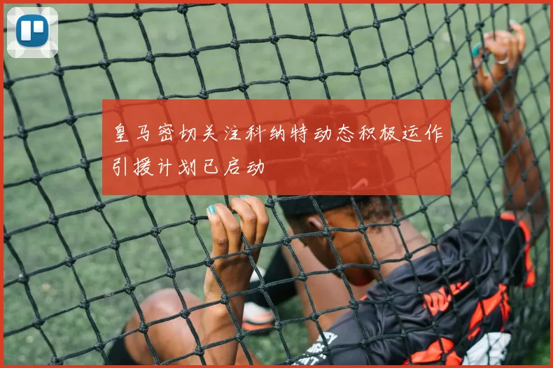 皇马密切关注科纳特动态积极运作引援计划已启动