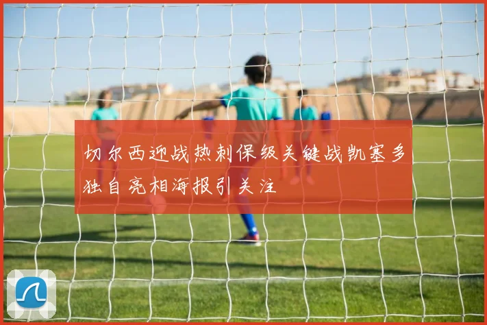 切尔西迎战热刺保级关键战凯塞多独自亮相海报引关注