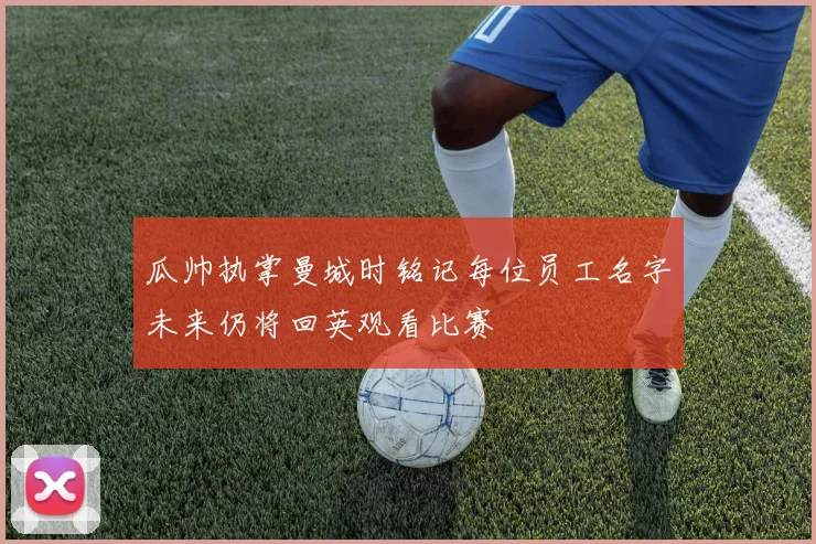 瓜帅执掌曼城时铭记每位员工名字未来仍将回英观看比赛
