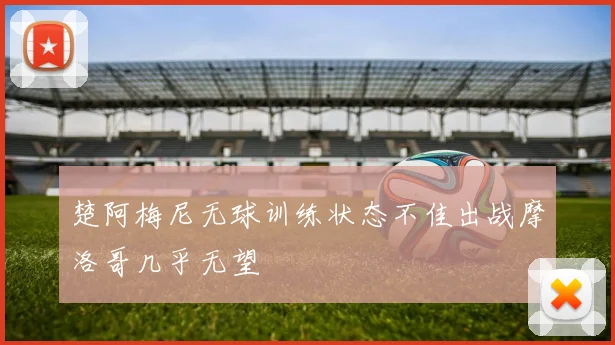 楚阿梅尼无球训练状态不佳出战摩洛哥几乎无望