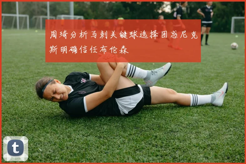 周琦分析马刺关键球选择困惑尼克斯明确信任布伦森