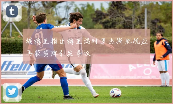 埃梅里指出梅里诺对罗杰斯犯规应再获黄牌引发争议