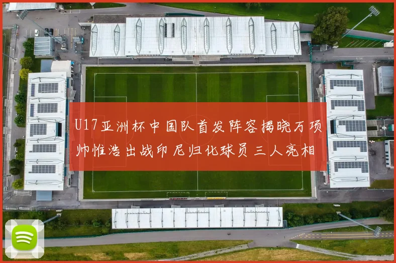 U17亚洲杯中国队首发阵容揭晓万项帅惟浩出战印尼归化球员三人亮相