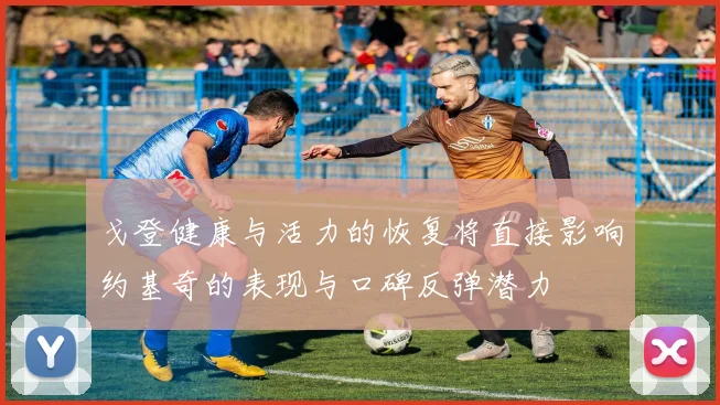 戈登健康与活力的恢复将直接影响约基奇的表现与口碑反弹潜力