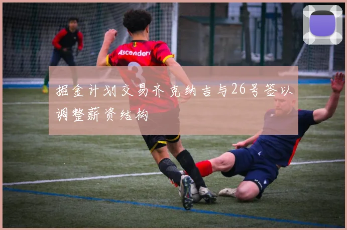 掘金计划交易齐克纳吉与26号签以调整薪资结构