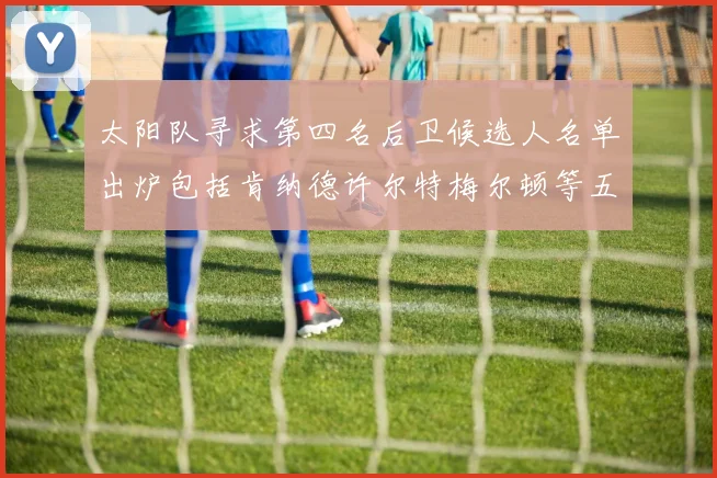太阳队寻求第四名后卫候选人名单出炉包括肯纳德许尔特梅尔顿等五位球员