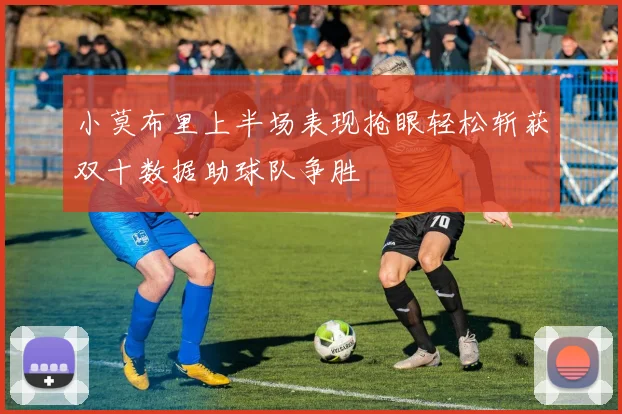 小莫布里上半场表现抢眼轻松斩获双十数据助球队争胜