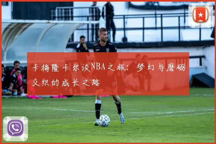 卡梅隆卡尔谈NBA之旅：梦幻与磨砺交织的成长之路