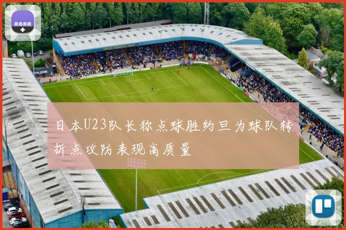 日本U23队长称点球胜约旦为球队转折点攻防表现高质量