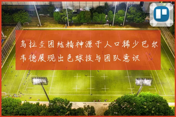 乌拉圭团结精神源于人口稀少巴尔韦德展现出色球技与团队意识