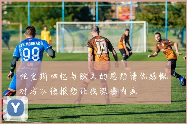 帕金斯回忆与欧文的恩怨情仇感慨对方以德报怨让我深感内疚
