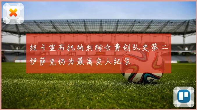 纽卡宣布托纳利转会费创队史第二伊萨克仍为最高卖人纪录