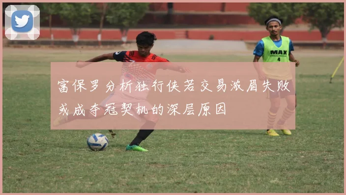 富保罗分析独行侠若交易浓眉失败或成夺冠契机的深层原因