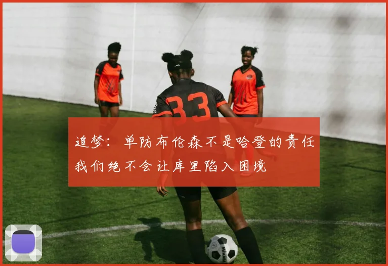 追梦：单防布伦森不是哈登的责任我们绝不会让库里陷入困境