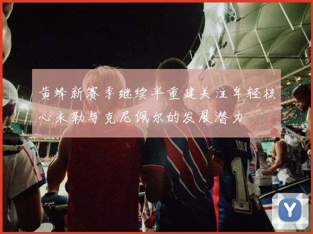 黄蜂新赛季继续半重建关注年轻核心米勒与克尼佩尔的发展潜力