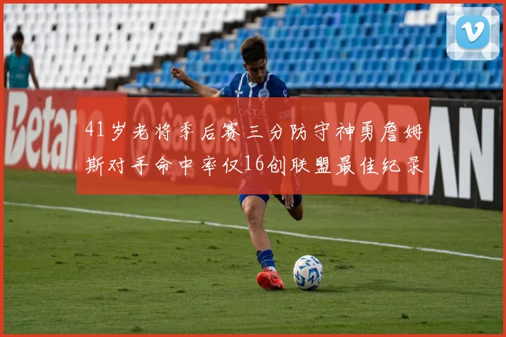 41岁老将季后赛三分防守神勇詹姆斯对手命中率仅16创联盟最佳纪录